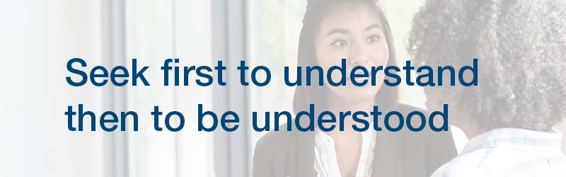 Seek first to understand then to be understood